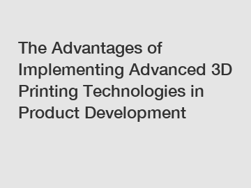 The Advantages of Implementing Advanced 3D Printing Technologies in Product Development