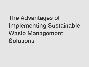 The Advantages of Implementing Sustainable Waste Management Solutions