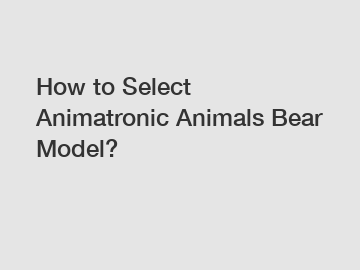 How to Select Animatronic Animals Bear Model?