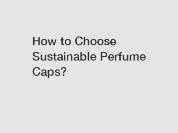 How to Choose Sustainable Perfume Caps?