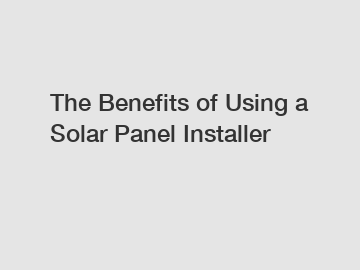 The Benefits of Using a Solar Panel Installer