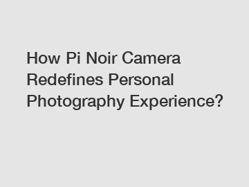 How Pi Noir Camera Redefines Personal Photography Experience?