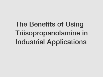 The Benefits of Using Triisopropanolamine in Industrial Applications