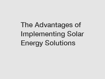 The Advantages of Implementing Solar Energy Solutions