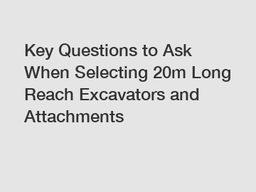 Key Questions to Ask When Selecting 20m Long Reach Excavators and Attachments