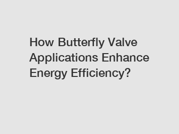How Butterfly Valve Applications Enhance Energy Efficiency?