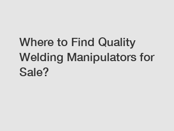 Where to Find Quality Welding Manipulators for Sale?