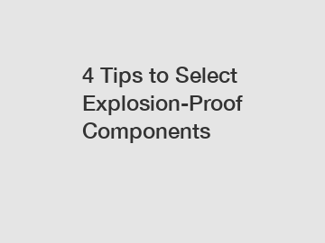 4 Tips to Select Explosion-Proof Components