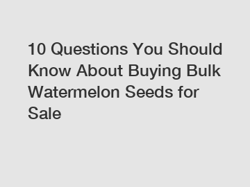 10 Questions You Should Know About Buying Bulk Watermelon Seeds for Sale