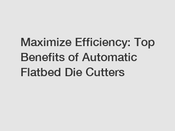 Maximize Efficiency: Top Benefits of Automatic Flatbed Die Cutters