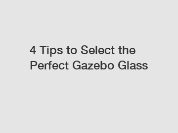 4 Tips to Select the Perfect Gazebo Glass