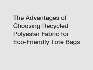 The Advantages of Choosing Recycled Polyester Fabric for Eco-Friendly Tote Bags