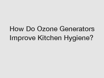 How Do Ozone Generators Improve Kitchen Hygiene?