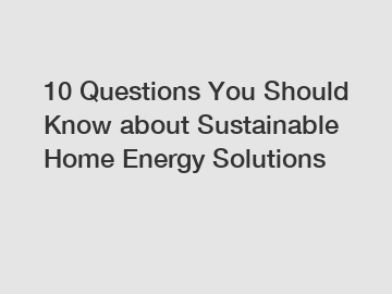 10 Questions You Should Know about Sustainable Home Energy Solutions