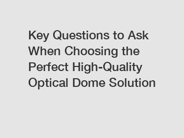 Key Questions to Ask When Choosing the Perfect High-Quality Optical Dome Solution