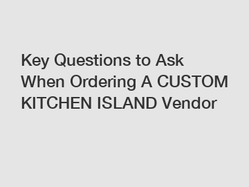 Key Questions to Ask When Ordering A CUSTOM KITCHEN ISLAND Vendor