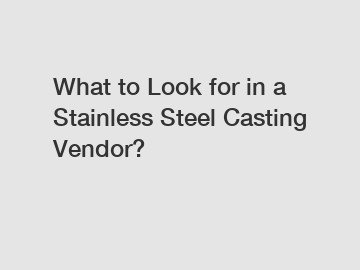 What to Look for in a Stainless Steel Casting Vendor?