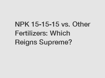 NPK 15-15-15 vs. Other Fertilizers: Which Reigns Supreme?