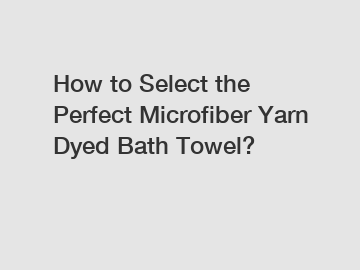 How to Select the Perfect Microfiber Yarn Dyed Bath Towel?