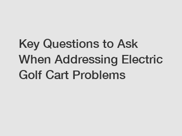 Key Questions to Ask When Addressing Electric Golf Cart Problems