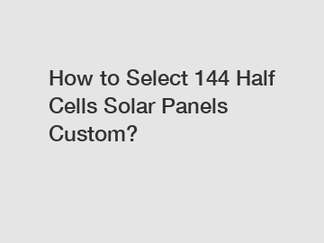 How to Select 144 Half Cells Solar Panels Custom?