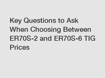 Key Questions to Ask When Choosing Between ER70S-2 and ER70S-6 TIG Prices