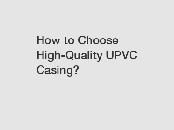 How to Choose High-Quality UPVC Casing?