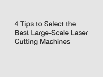 4 Tips to Select the Best Large-Scale Laser Cutting Machines