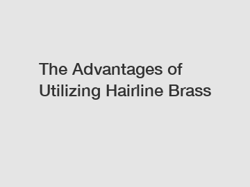 The Advantages of Utilizing Hairline Brass