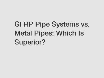 GFRP Pipe Systems vs. Metal Pipes: Which Is Superior?