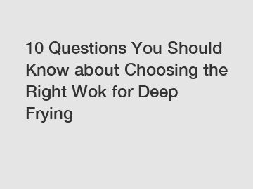 10 Questions You Should Know about Choosing the Right Wok for Deep Frying