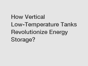 How Vertical Low-Temperature Tanks Revolutionize Energy Storage?