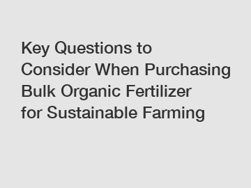 Key Questions to Consider When Purchasing Bulk Organic Fertilizer for Sustainable Farming