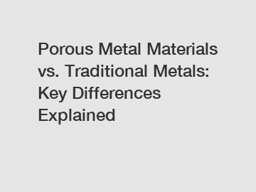 Porous Metal Materials vs. Traditional Metals: Key Differences Explained