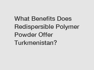 What Benefits Does Redispersible Polymer Powder Offer Turkmenistan?