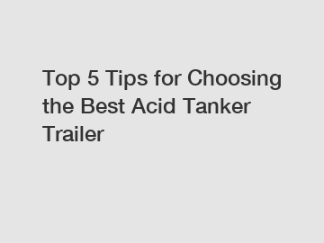 Top 5 Tips for Choosing the Best Acid Tanker Trailer