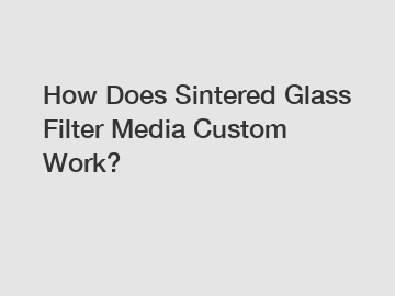 How Does Sintered Glass Filter Media Custom Work?