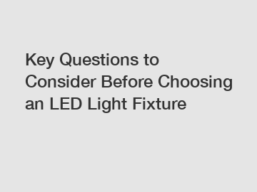 Key Questions to Consider Before Choosing an LED Light Fixture
