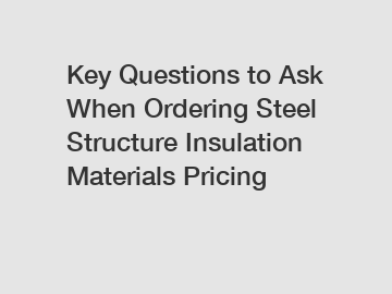 Key Questions to Ask When Ordering Steel Structure Insulation Materials Pricing