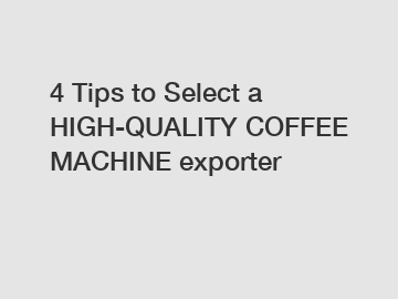 4 Tips to Select a HIGH-QUALITY COFFEE MACHINE exporter