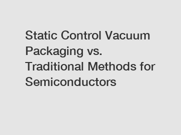 Static Control Vacuum Packaging vs. Traditional Methods for Semiconductors