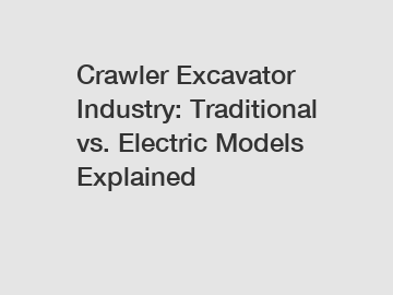 Crawler Excavator Industry: Traditional vs. Electric Models Explained