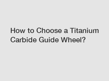 How to Choose a Titanium Carbide Guide Wheel?