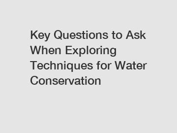 Key Questions to Ask When Exploring Techniques for Water Conservation