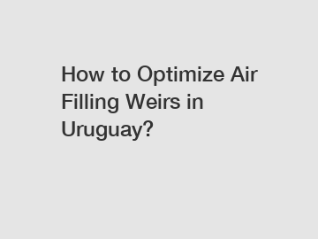 How to Optimize Air Filling Weirs in Uruguay?