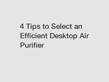 4 Tips to Select an Efficient Desktop Air Purifier