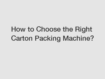 How to Choose the Right Carton Packing Machine?
