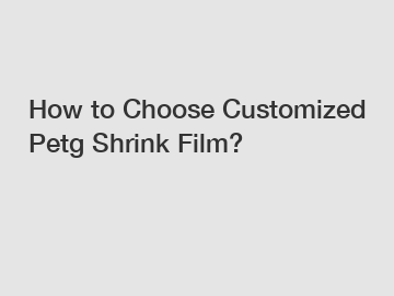 How to Choose Customized Petg Shrink Film?