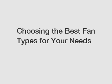 Choosing the Best Fan Types for Your Needs