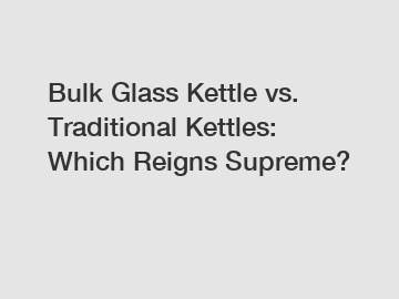 Bulk Glass Kettle vs. Traditional Kettles: Which Reigns Supreme?